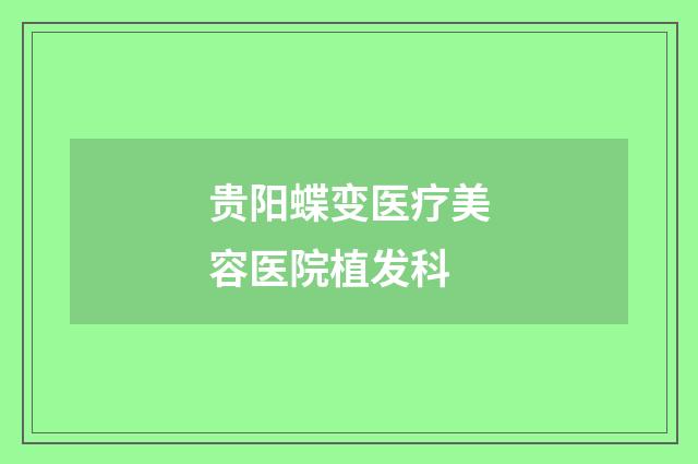 贵阳蝶变医疗美容医院植发科