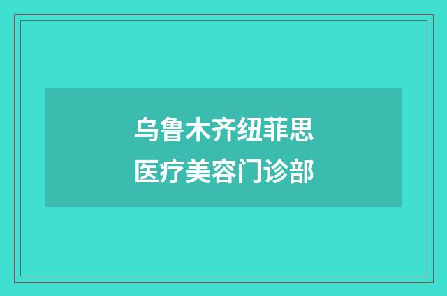 乌鲁木齐纽菲思医疗美容门诊部