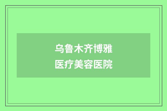 乌鲁木齐博雅医疗美容医院