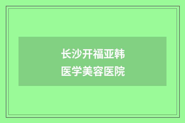 长沙开福亚韩医学美容医院品牌