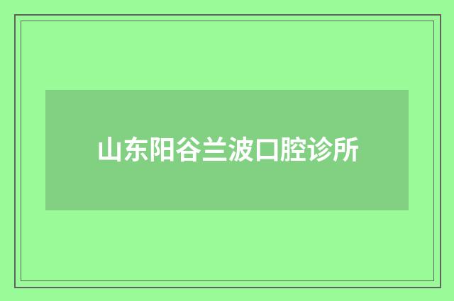 山东阳谷兰波口腔诊所
