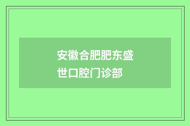 安徽合肥肥东盛世口腔门诊部品牌