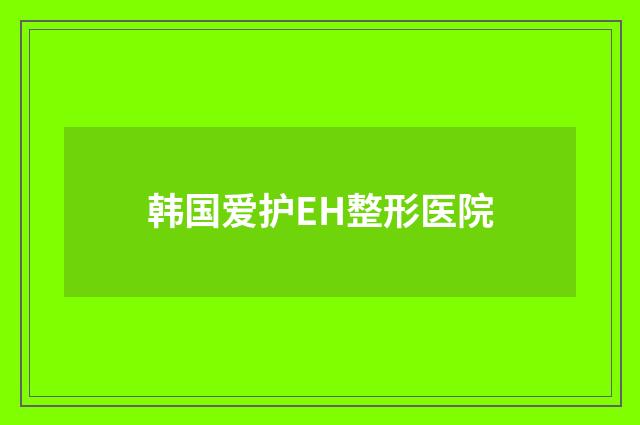 韩国爱护EH整形医院品牌