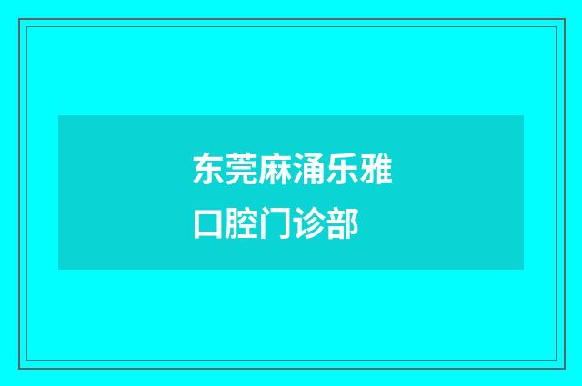 东莞麻涌乐雅口腔门诊部品牌