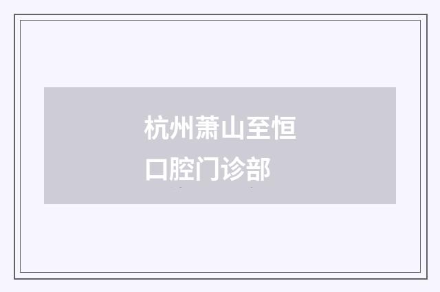 杭州萧山至恒口腔门诊部品牌