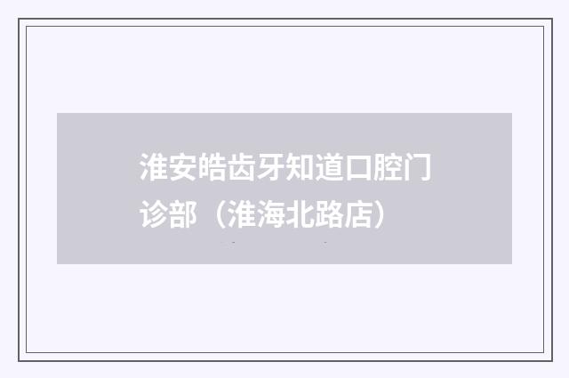 淮安皓齿牙知道口腔门诊部（淮海北路店）