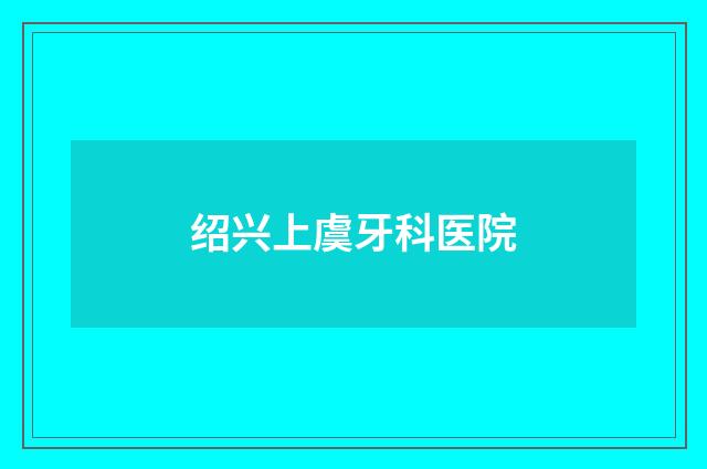 绍兴上虞牙科医院品牌