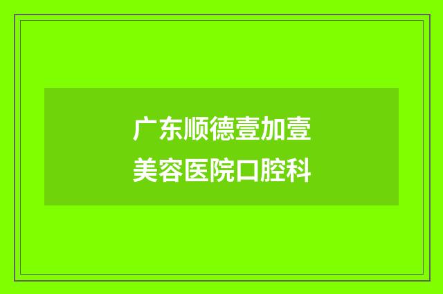 广东顺德壹加壹美容医院口腔科