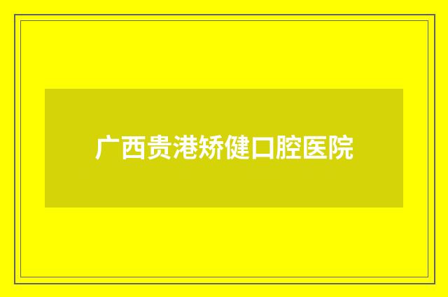 广西贵港矫健口腔医院品牌