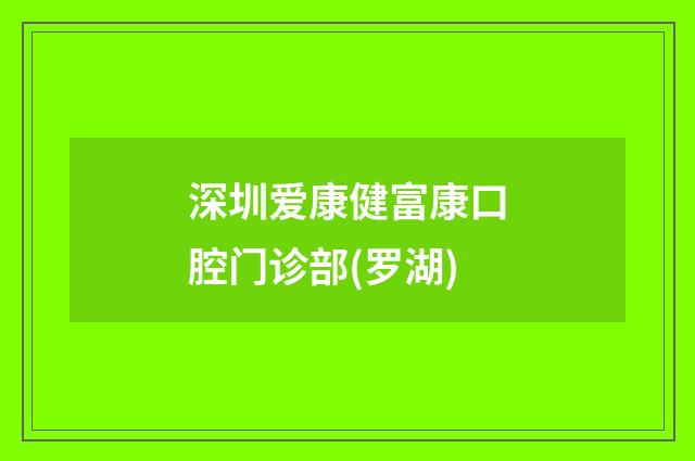 深圳爱康健富康口腔门诊部(罗湖)