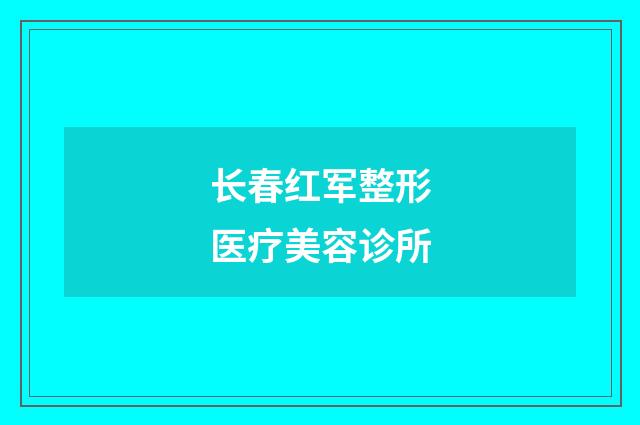 长春红军整形医疗美容诊所