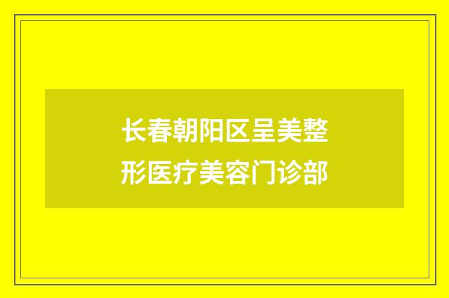 长春朝阳区呈美整形医疗美容门诊部品牌