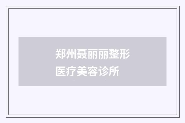 郑州聂丽丽整形医疗美容诊所品牌