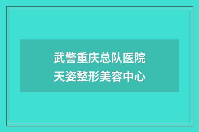 武警重庆总队医院天姿整形美容中心品牌