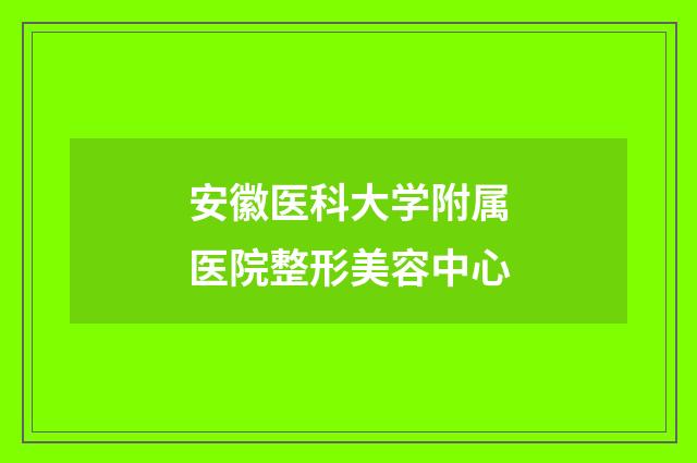 安徽医科大学附属医院整形美容中心品牌