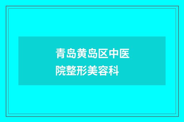 青岛黄岛区中医院整形美容科