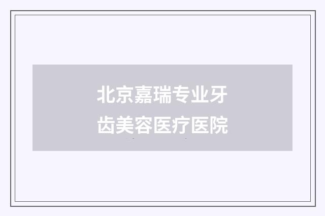 北京嘉瑞专业牙齿美容医疗医院品牌