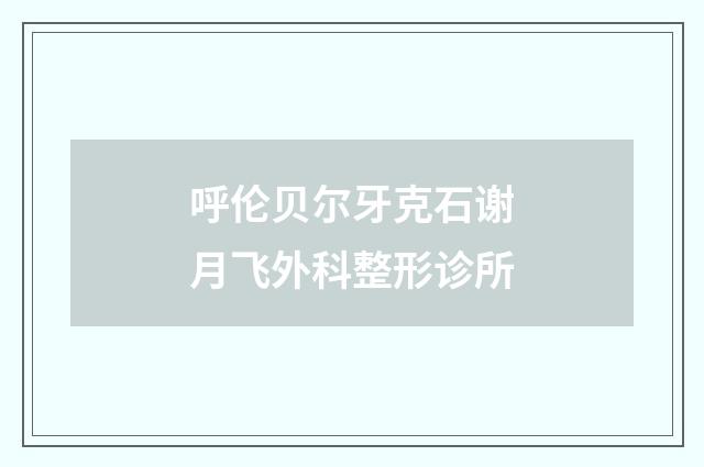 呼伦贝尔牙克石谢月飞外科整形诊所