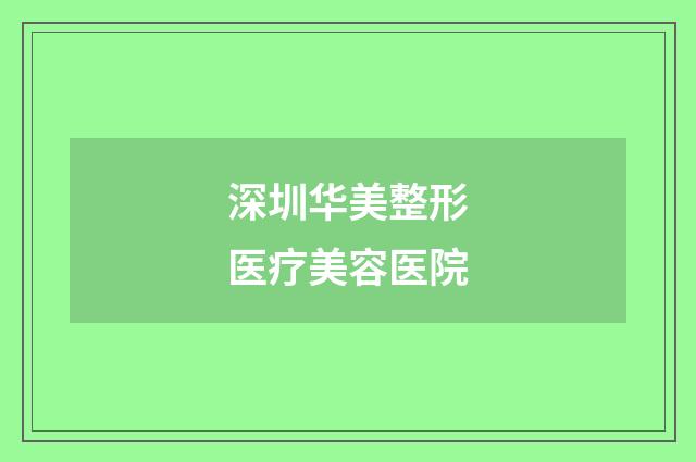 深圳华美整形医疗美容医院品牌