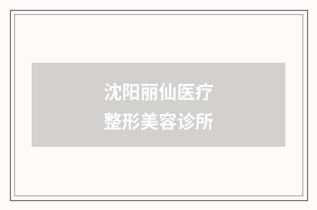 沈阳丽仙医疗整形美容诊所品牌