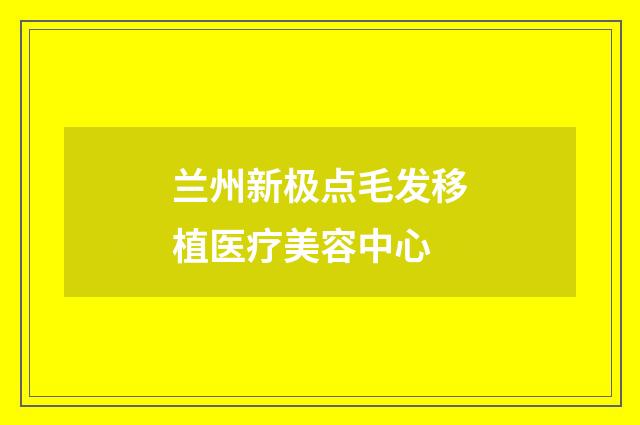兰州新极点毛发移植医疗美容中心