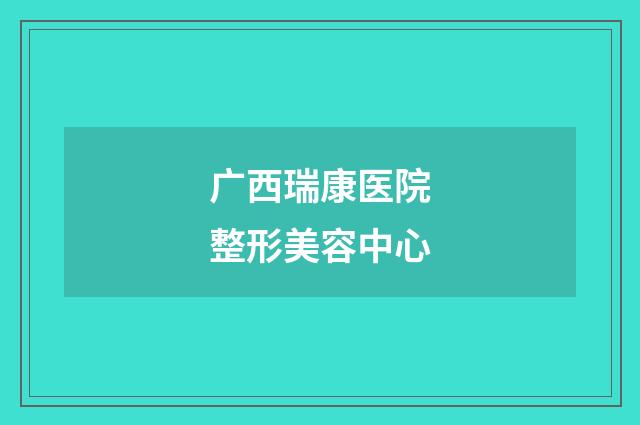 广西瑞康医院整形美容中心