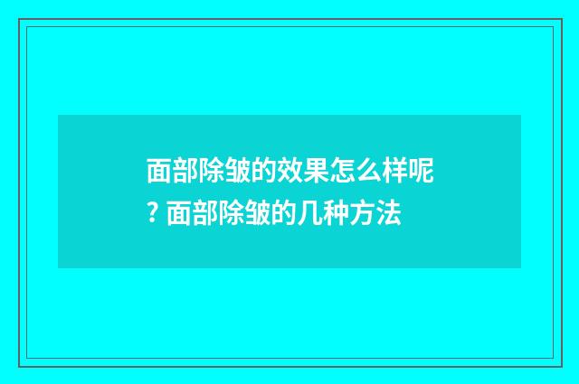 面部除皱的效果怎么样呢? 面部除皱的几种方法