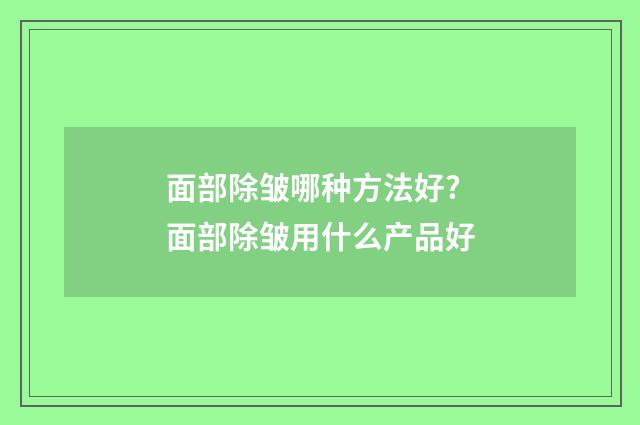 面部除皱哪种方法好? 面部除皱用什么产品好