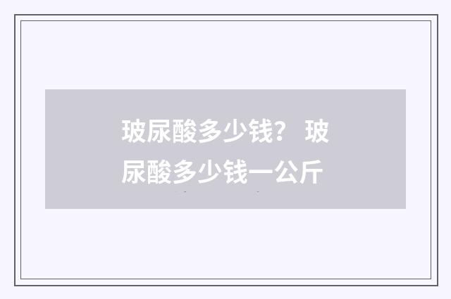 玻尿酸多少钱？ 玻尿酸多少钱一公斤