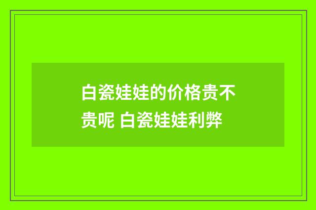 白瓷娃娃的价格贵不贵呢 白瓷娃娃利弊