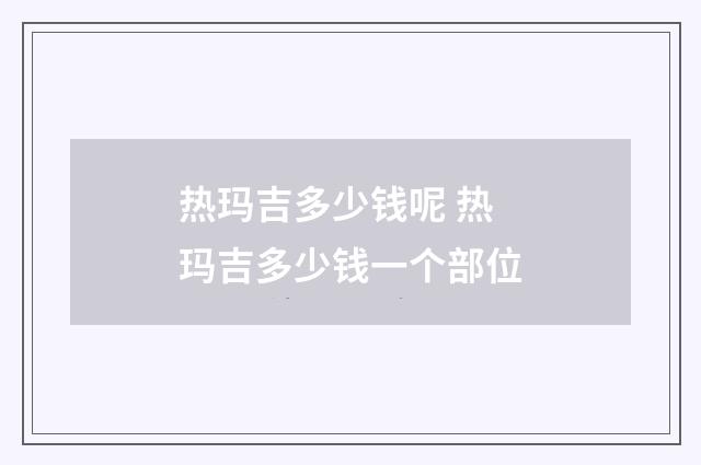 热玛吉多少钱呢 热玛吉多少钱一个部位