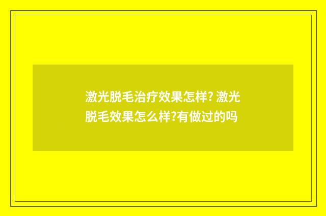 激光脱毛治疗效果怎样? 激光脱毛效果怎么样?有做过的吗