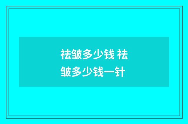 祛皱多少钱 祛皱多少钱一针
