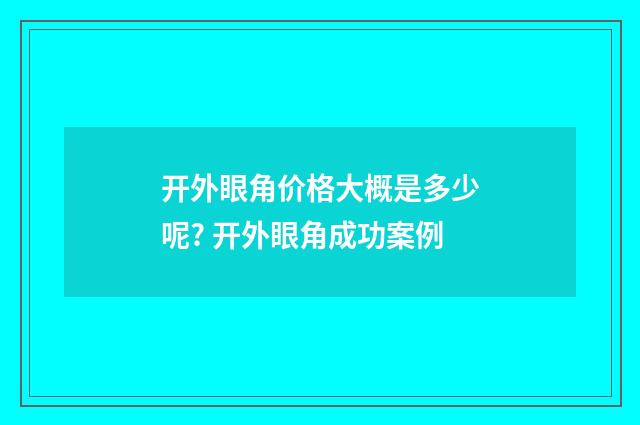开外眼角价格大概是多少呢? 开外眼角成功案例
