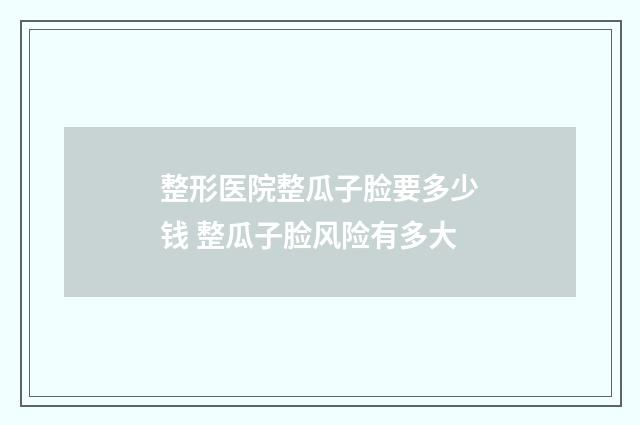 整形医院整瓜子脸要多少钱 整瓜子脸风险有多大