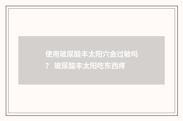 使用玻尿酸丰太阳穴会过敏吗？ 玻尿酸丰太阳吃东西疼