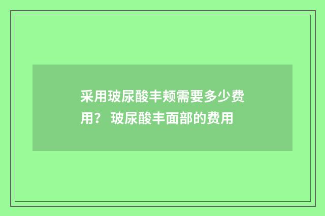 采用玻尿酸丰颊需要多少费用？ 玻尿酸丰面部的费用