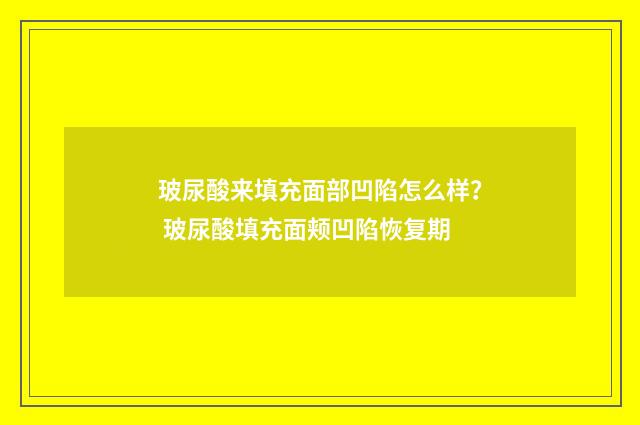 玻尿酸来填充面部凹陷怎么样？ 玻尿酸填充面颊凹陷恢复期