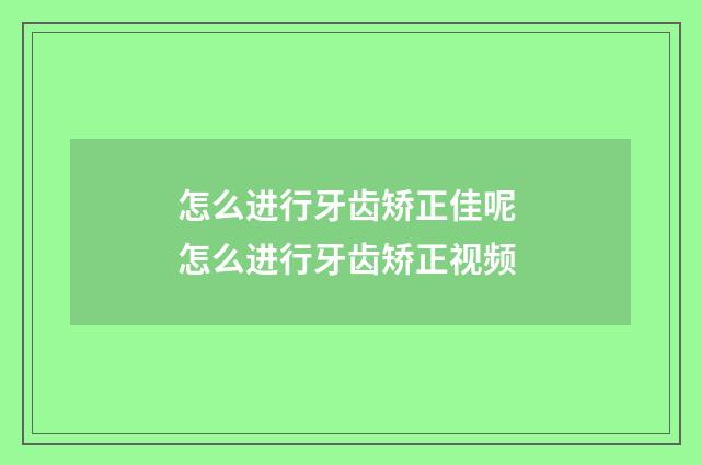 怎么进行牙齿矫正佳呢 怎么进行牙齿矫正视频