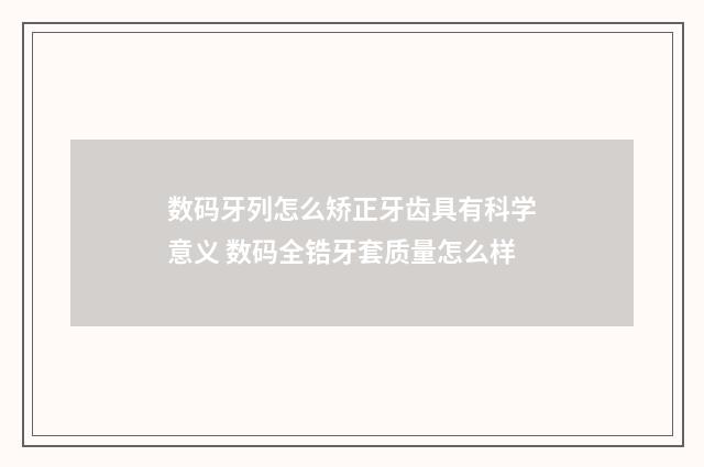 数码牙列怎么矫正牙齿具有科学意义 数码全锆牙套质量怎么样