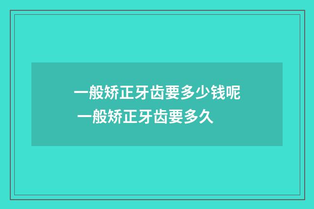 一般矫正牙齿要多少钱呢 一般矫正牙齿要多久