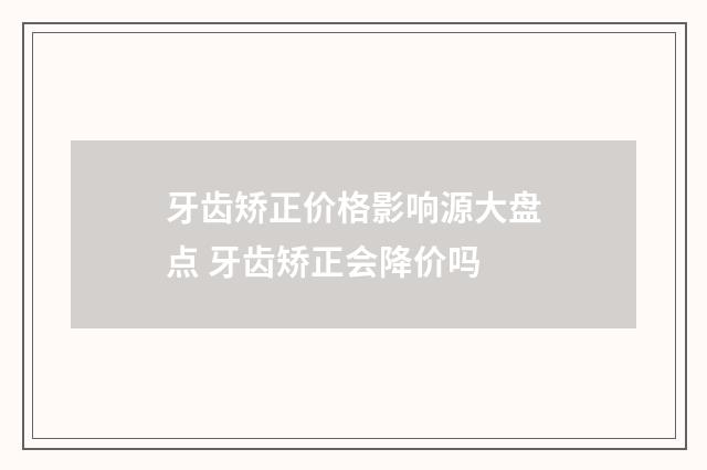 牙齿矫正价格影响源大盘点 牙齿矫正会降价吗