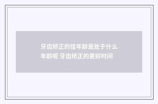 牙齿矫正的佳年龄是处于什么年龄呢 牙齿矫正的更好时间