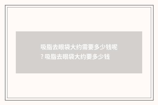 吸脂去眼袋大约需要多少钱呢? 吸脂去眼袋大约要多少钱