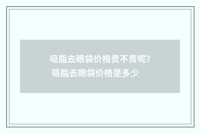 吸脂去眼袋价格贵不贵呢? 吸脂去眼袋价格是多少