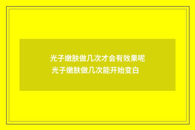 光子嫩肤做几次才会有效果呢 光子嫩肤做几次能开始变白