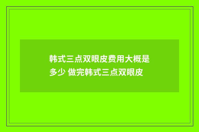 韩式三点双眼皮费用大概是多少 做完韩式三点双眼皮