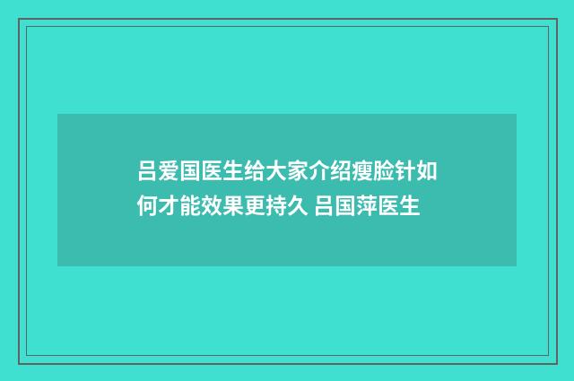吕爱国医生给大家介绍瘦脸针如何才能效果更持久 吕国萍医生