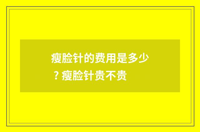 瘦脸针的费用是多少 ? 瘦脸针贵不贵