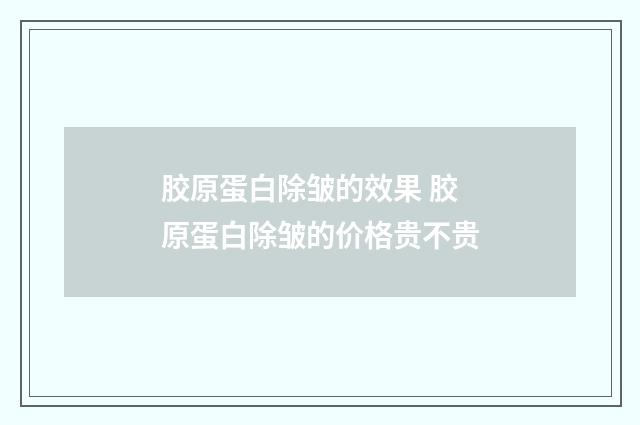胶原蛋白除皱的效果 胶原蛋白除皱的价格贵不贵
